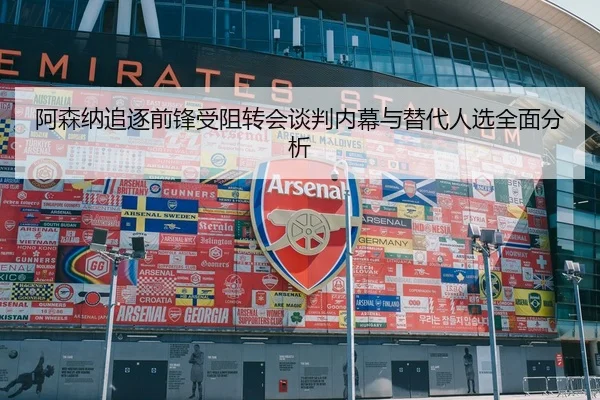 阿森纳追逐前锋受阻转会谈判内幕与替代人选全面分析