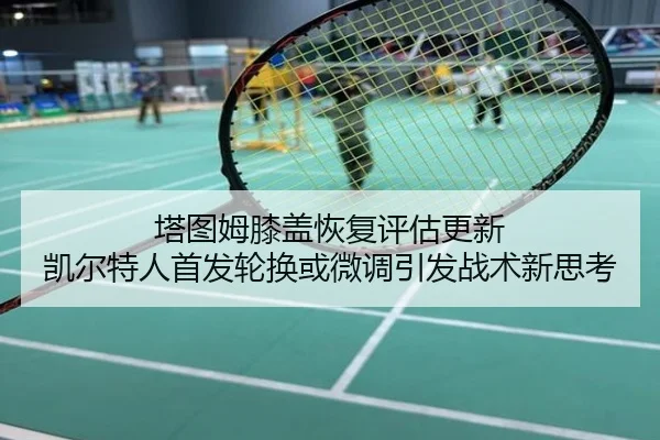 塔图姆膝盖恢复评估更新 凯尔特人首发轮换或微调引发战术新思考