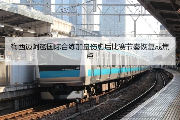 梅西迈阿密国际合练加量伤愈后比赛节奏恢复成焦点