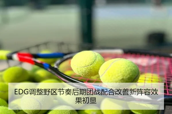 EDG调整野区节奏后期团战配合改善新阵容效果初显
