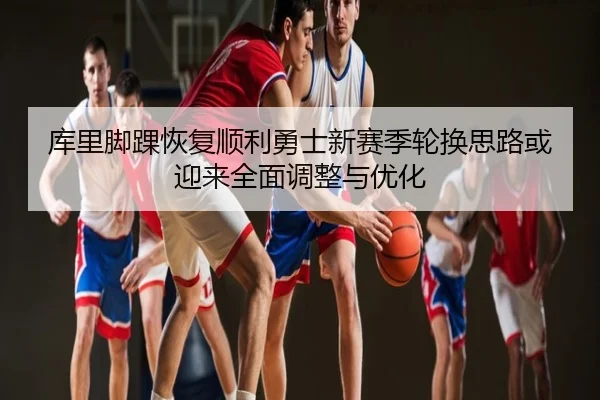 库里脚踝恢复顺利勇士新赛季轮换思路或迎来全面调整与优化