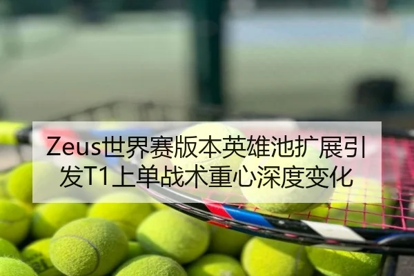 Zeus世界赛版本英雄池扩展引发T1上单战术重心深度变化