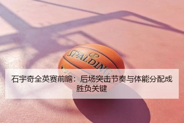 石宇奇全英赛前瞻：后场突击节奏与体能分配成胜负关键