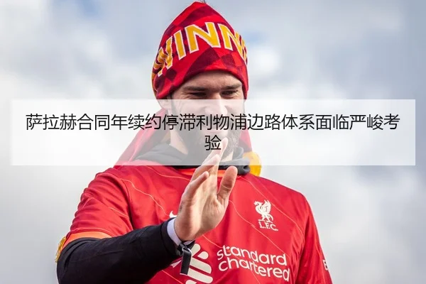 萨拉赫合同年续约停滞利物浦边路体系面临严峻考验