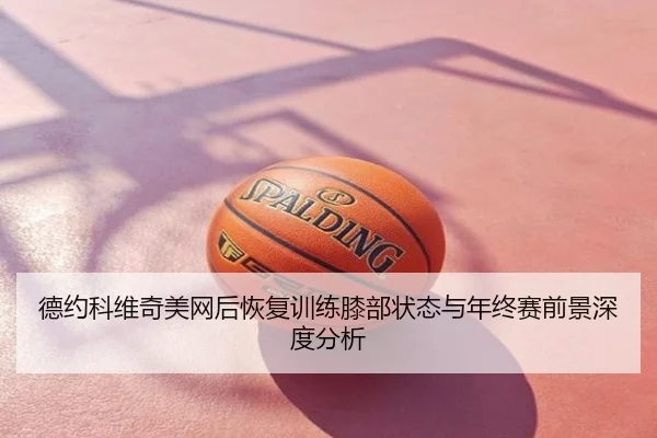 德约科维奇美网后恢复训练膝部状态与年终赛前景深度分析