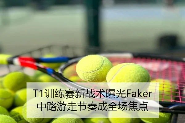 T1训练赛新战术曝光Faker中路游走节奏成全场焦点