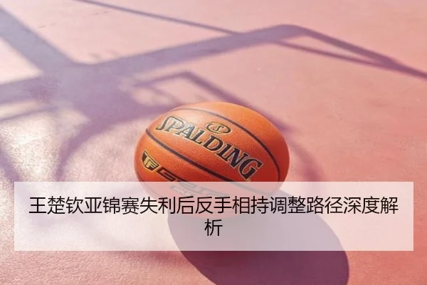 王楚钦亚锦赛失利后反手相持调整路径深度解析